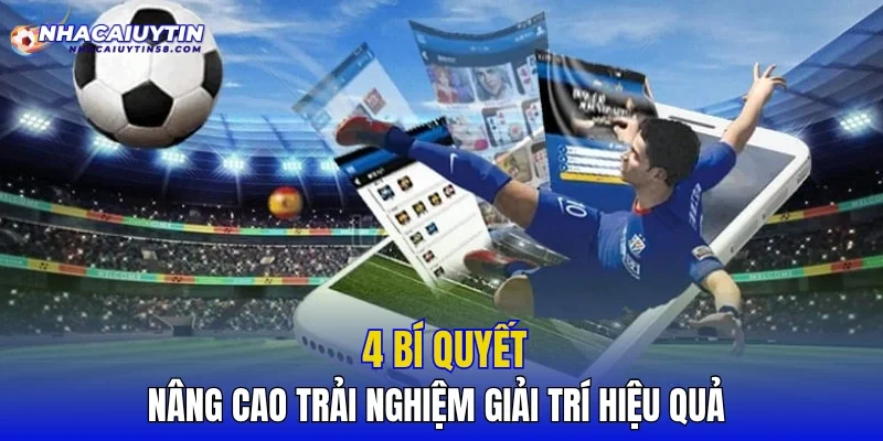 4 bí quyết nâng cao trải nghiệm giải trí hiệu quả