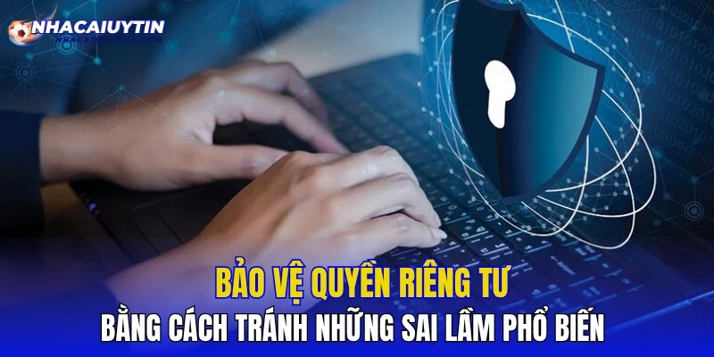 Bảo vệ quyền riêng tư bằng cách tránh những sai lầm phổ biến