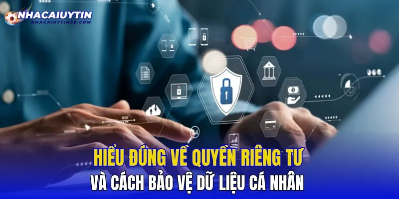 Hiểu đúng về quyền riêng tư và cách bảo vệ dữ liệu cá nhân