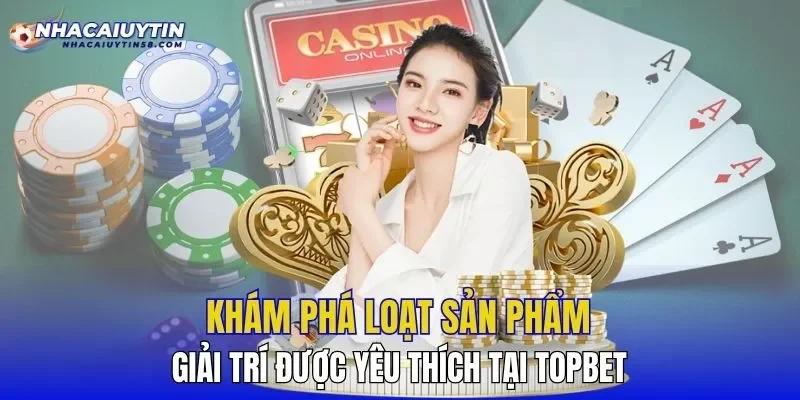 Khám phá loạt sản phẩm giải trí được yêu thích tại TOPBET