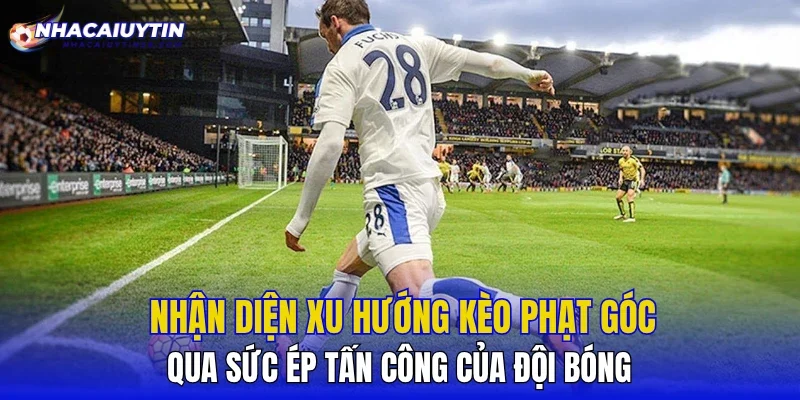 Nhận diện xu hướng kèo phạt góc qua sức ép tấn công của đội bóng