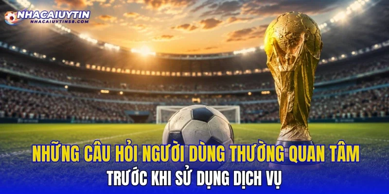 Những câu hỏi người dùng thường quan tâm trước khi sử dụng dịch vụ