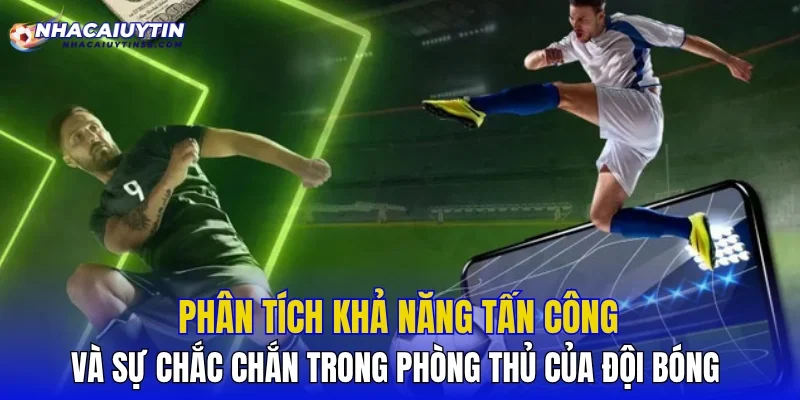 Phân tích khả năng tấn công và sự chắc chắn trong phòng thủ của đội bóng