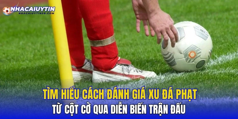 Tìm hiểu cách đánh giá xu đá phạt từ cột cờ qua diễn biến trận đấu