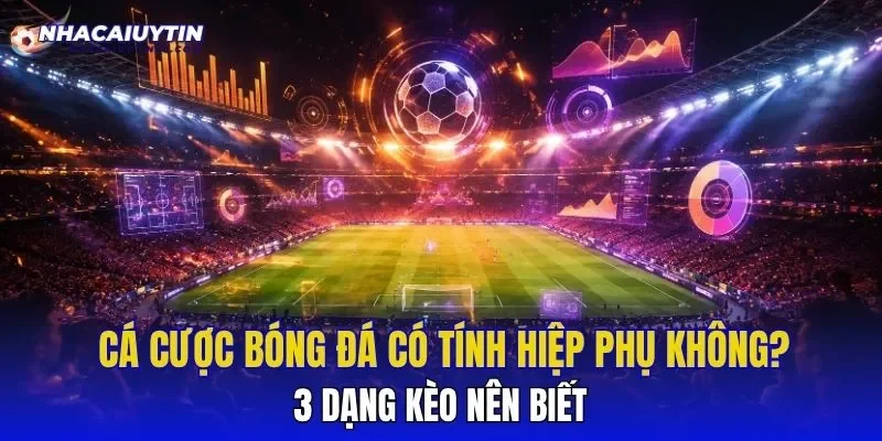 Cá cược bóng đá có tính hiệp phụ không và các trường hợp không tính