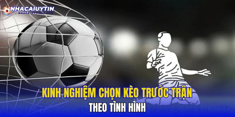 Kinh nghiệm chọn kèo trước trận theo tình hình