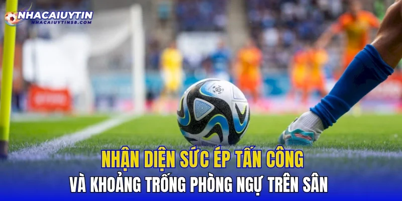 Nhận diện sức ép tấn công và khoảng trống phòng ngự trên sân