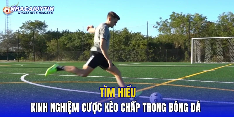 Tìm hiểu kinh nghiệm cược kèo chấp trong bóng đá